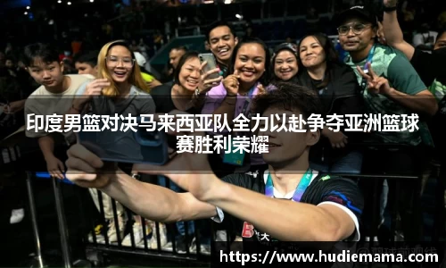 印度男篮对决马来西亚队全力以赴争夺亚洲篮球赛胜利荣耀